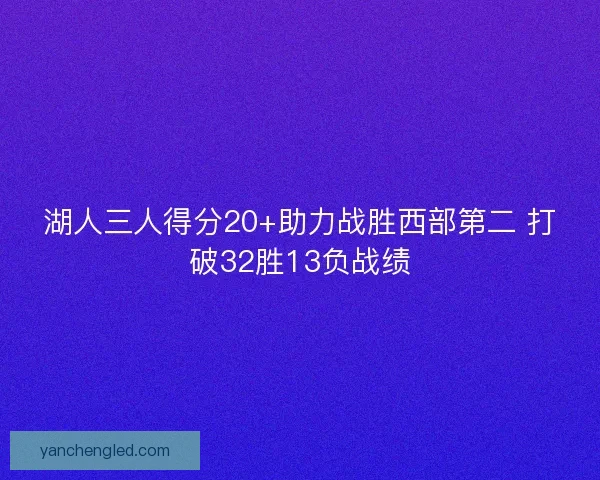 湖人三人得分20+助力战胜西部第二 打破32胜13负战绩