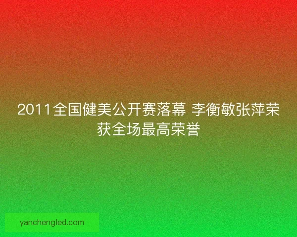 2011全国健美公开赛落幕 李衡敏张萍荣获全场最高荣誉