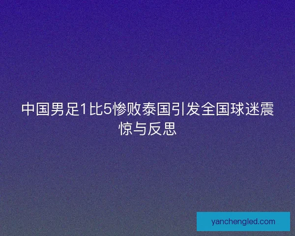 中国男足1比5惨败泰国引发全国球迷震惊与反思