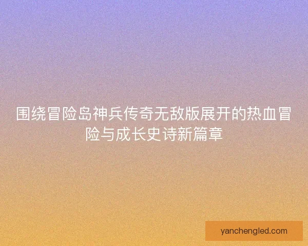 围绕冒险岛神兵传奇无敌版展开的热血冒险与成长史诗新篇章