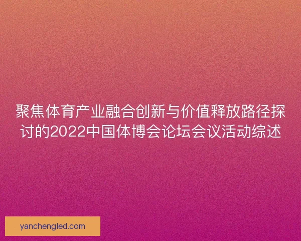 聚焦体育产业融合创新与价值释放路径探讨的2022中国体博会论坛会议活动综述