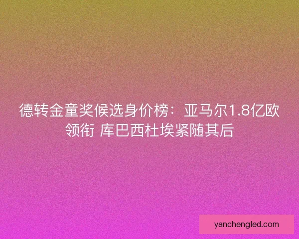 德转金童奖候选身价榜：亚马尔1.8亿欧领衔 库巴西杜埃紧随其后