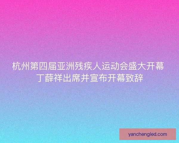 杭州第四届亚洲残疾人运动会盛大开幕 丁薛祥出席并宣布开幕致辞