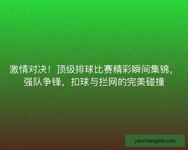 激情对决！顶级排球比赛精彩瞬间集锦，强队争锋，扣球与拦网的完美碰撞