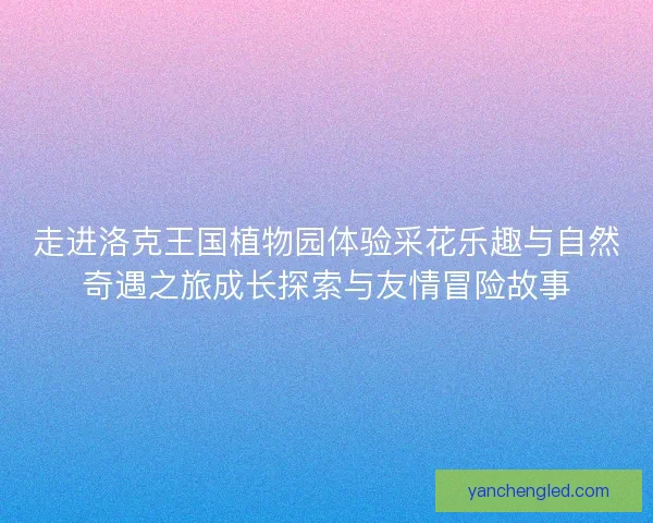 走进洛克王国植物园体验采花乐趣与自然奇遇之旅成长探索与友情冒险故事