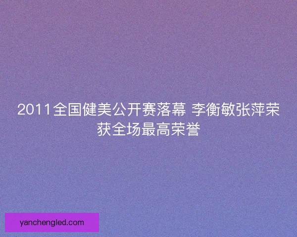 2011全国健美公开赛落幕 李衡敏张萍荣获全场最高荣誉