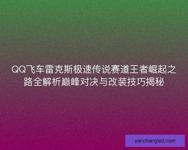 QQ飞车雷克斯极速传说赛道王者崛起之路全解析巅峰对决与改装技巧揭秘