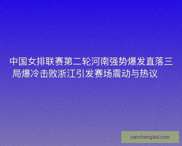 中国女排联赛第二轮河南强势爆发直落三局爆冷击败浙江引发赛场震动与热议 🏐🔥