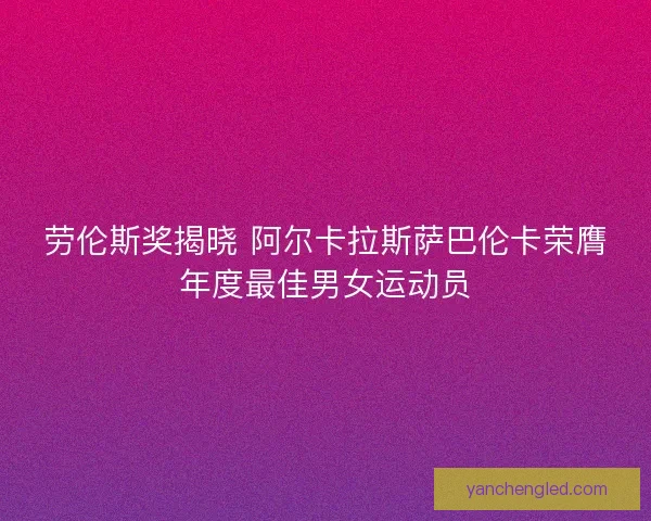 劳伦斯奖揭晓 阿尔卡拉斯萨巴伦卡荣膺年度最佳男女运动员