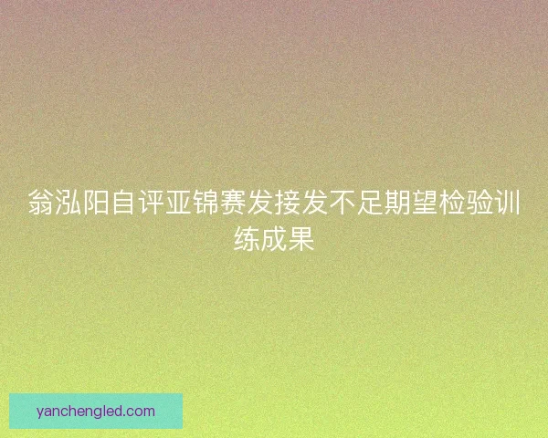 翁泓阳自评亚锦赛发接发不足期望检验训练成果
