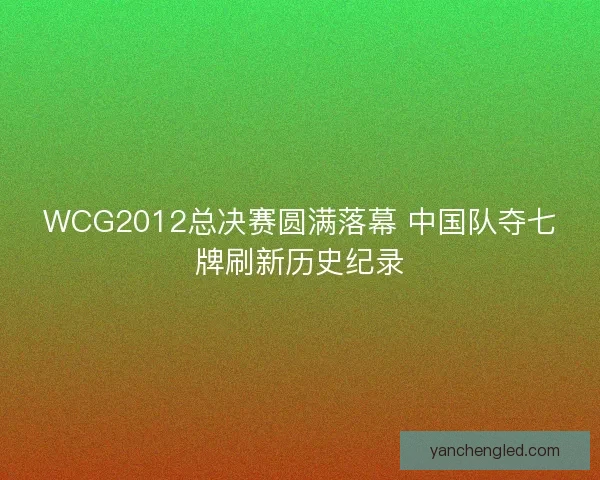 WCG2012总决赛圆满落幕 中国队夺七牌刷新历史纪录