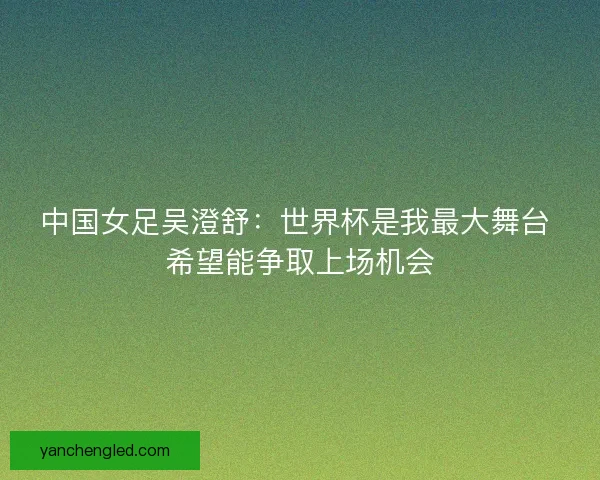 中国女足吴澄舒：世界杯是我最大舞台 希望能争取上场机会