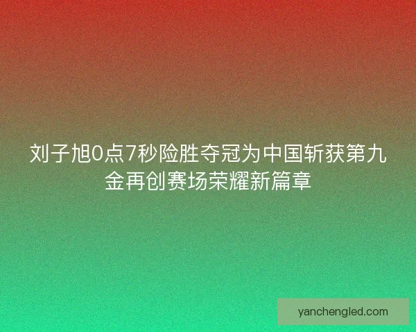 刘子旭0点7秒险胜夺冠为中国斩获第九金再创赛场荣耀新篇章