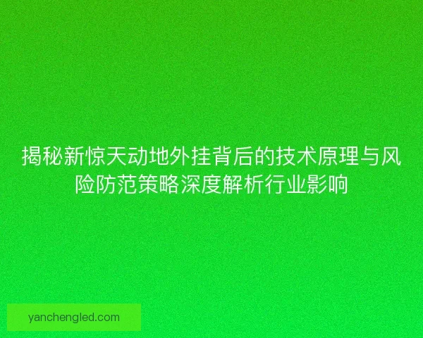 揭秘新惊天动地外挂背后的技术原理与风险防范策略深度解析行业影响