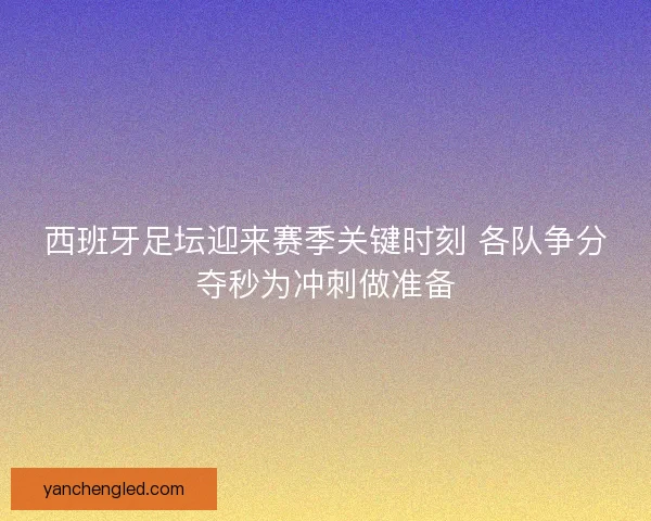 西班牙足坛迎来赛季关键时刻 各队争分夺秒为冲刺做准备