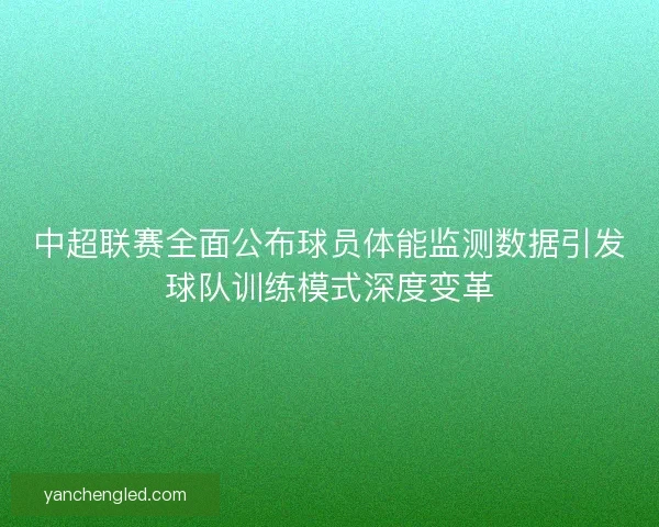 中超联赛全面公布球员体能监测数据引发球队训练模式深度变革 中超联赛全面公布球员体能监测数据引发球队训练模式深度变革