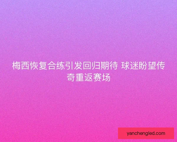 梅西恢复合练引发回归期待 球迷盼望传奇重返赛场 梅西恢复合练引发回归期待 球迷盼望传奇重返赛场