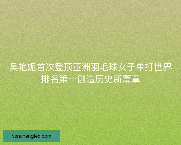 吴艳妮首次登顶亚洲羽毛球女子单打世界排名第一创造历史新篇章 吴艳妮首次登顶亚洲羽毛球女子单打世界排名第一创造历史新篇章