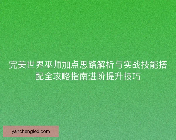 完美世界巫师加点思路解析与实战技能搭配全攻略指南进阶提升技巧 完美世界巫师加点思路解析与实战技能搭配全攻略指南进阶提升技巧