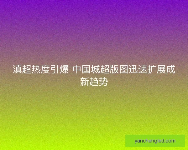 滇超热度引爆 中国城超版图迅速扩展成新趋势 滇超热度引爆 中国城超版图迅速扩展成新趋势
