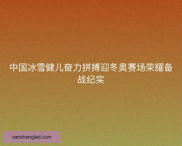 中国冰雪健儿奋力拼搏迎冬奥赛场荣耀备战纪实