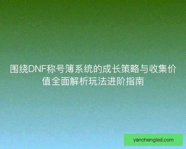 围绕DNF称号簿系统的成长策略与收集价值全面解析玩法进阶指南 围绕DNF称号簿系统的成长策略与收集价值全面解析玩法进阶指南