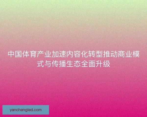 中国体育产业加速内容化转型推动商业模式与传播生态全面升级